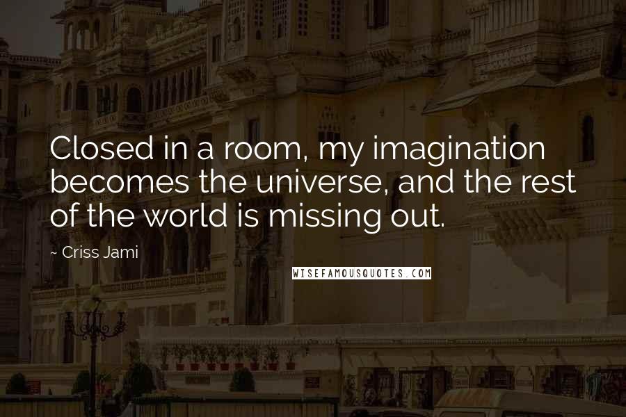 Criss Jami Quotes: Closed in a room, my imagination becomes the universe, and the rest of the world is missing out.