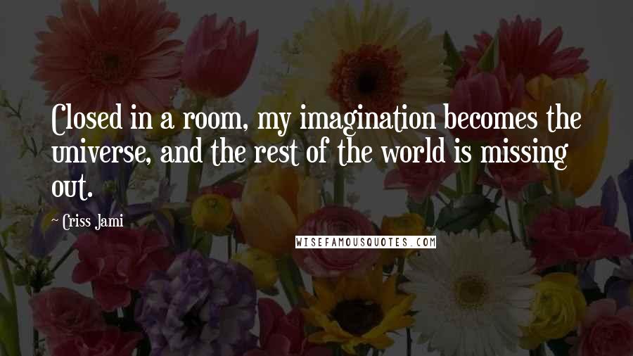 Criss Jami Quotes: Closed in a room, my imagination becomes the universe, and the rest of the world is missing out.