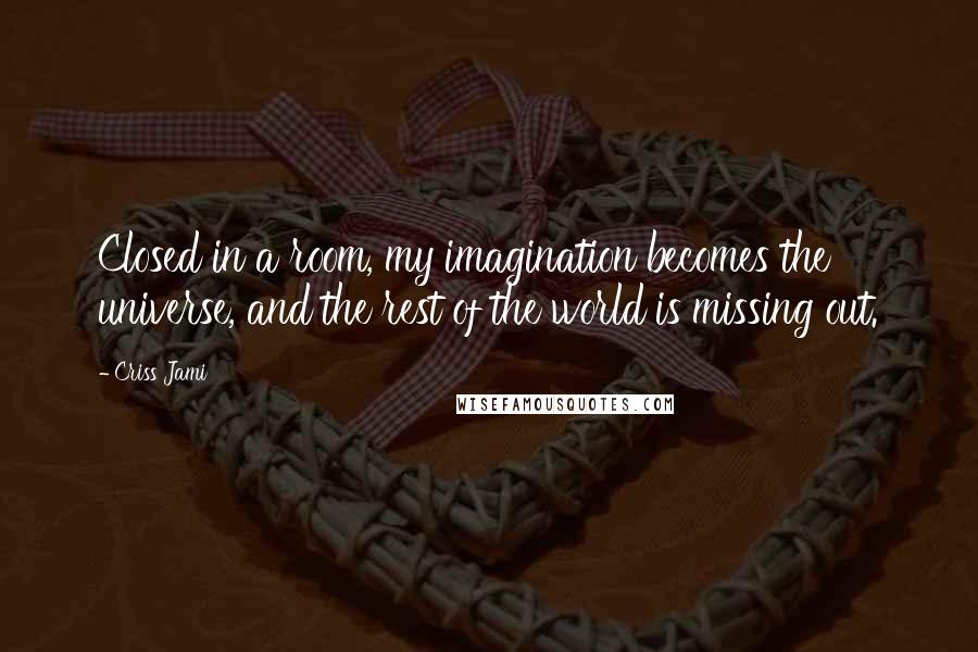 Criss Jami Quotes: Closed in a room, my imagination becomes the universe, and the rest of the world is missing out.