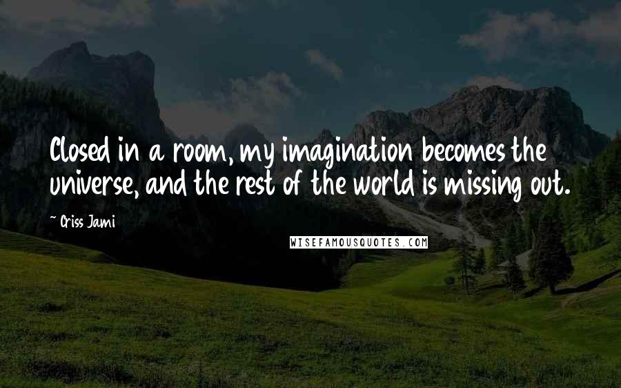 Criss Jami Quotes: Closed in a room, my imagination becomes the universe, and the rest of the world is missing out.