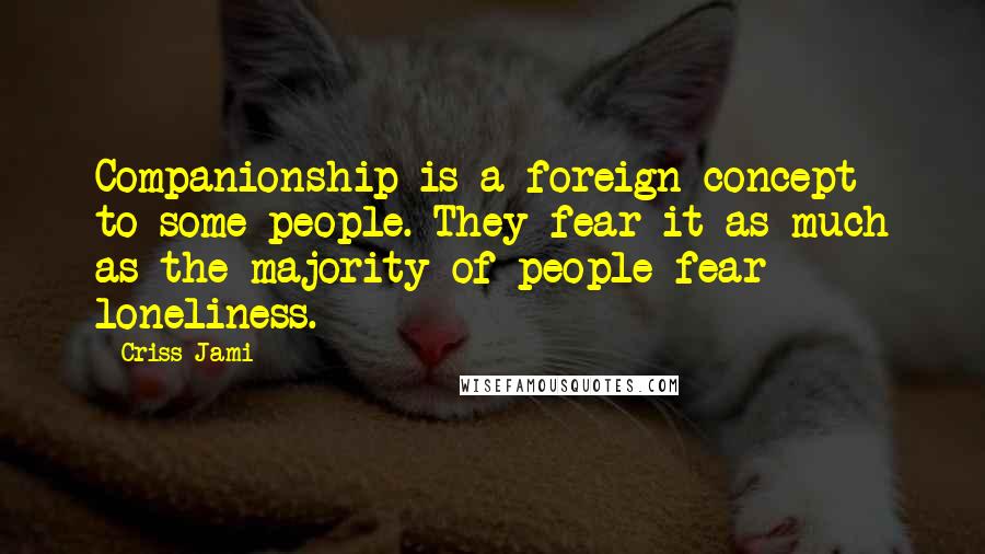 Criss Jami Quotes: Companionship is a foreign concept to some people. They fear it as much as the majority of people fear loneliness.