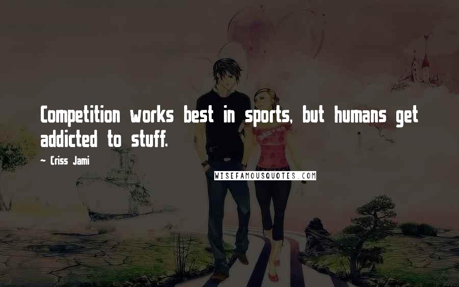 Criss Jami Quotes: Competition works best in sports, but humans get addicted to stuff.