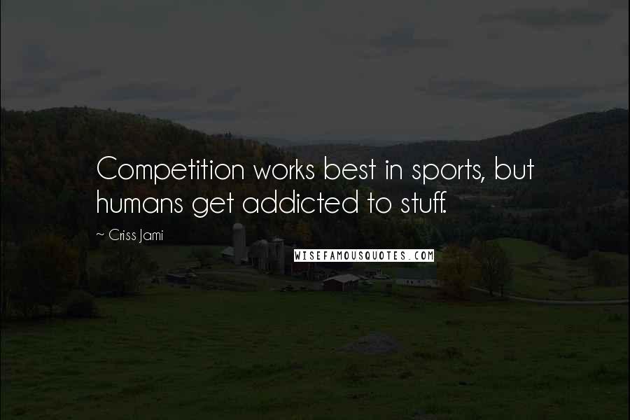 Criss Jami Quotes: Competition works best in sports, but humans get addicted to stuff.