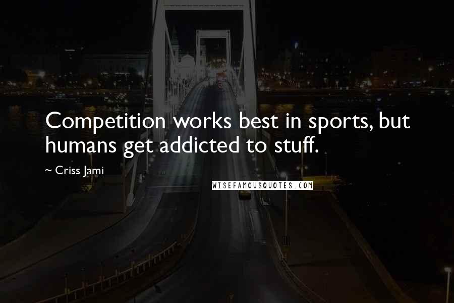 Criss Jami Quotes: Competition works best in sports, but humans get addicted to stuff.