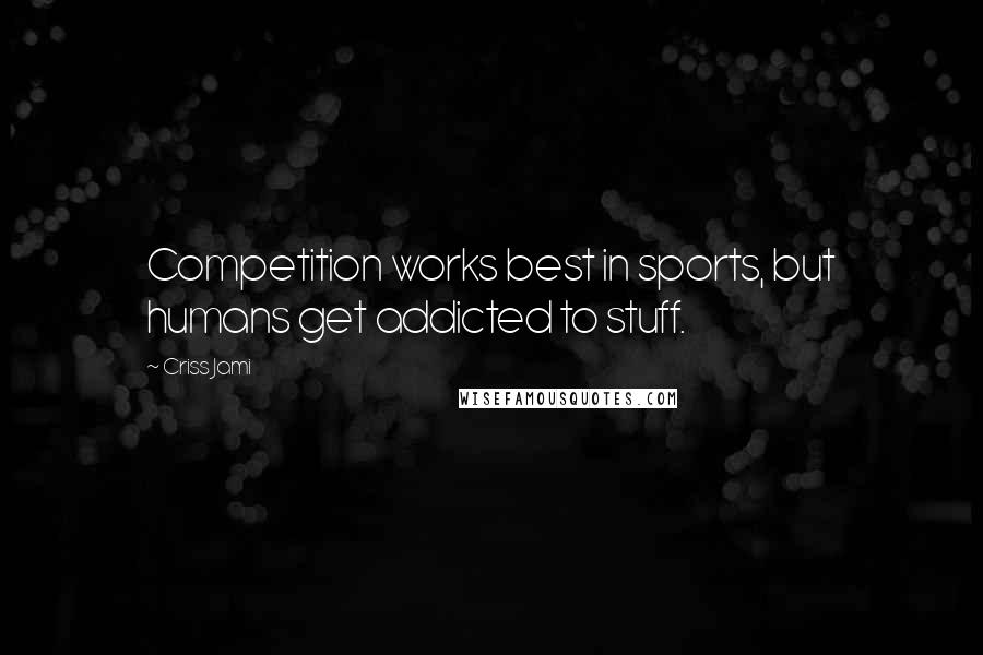 Criss Jami Quotes: Competition works best in sports, but humans get addicted to stuff.