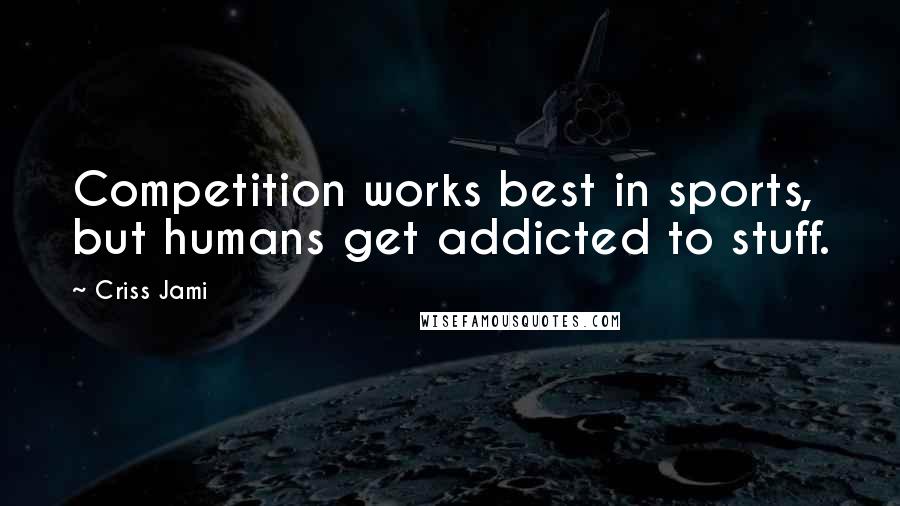 Criss Jami Quotes: Competition works best in sports, but humans get addicted to stuff.