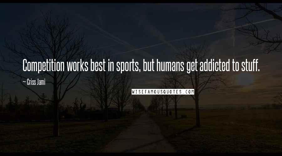 Criss Jami Quotes: Competition works best in sports, but humans get addicted to stuff.