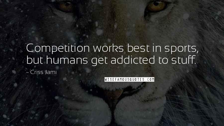 Criss Jami Quotes: Competition works best in sports, but humans get addicted to stuff.