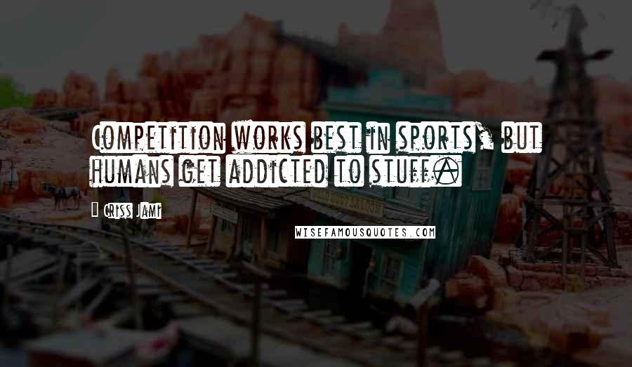 Criss Jami Quotes: Competition works best in sports, but humans get addicted to stuff.