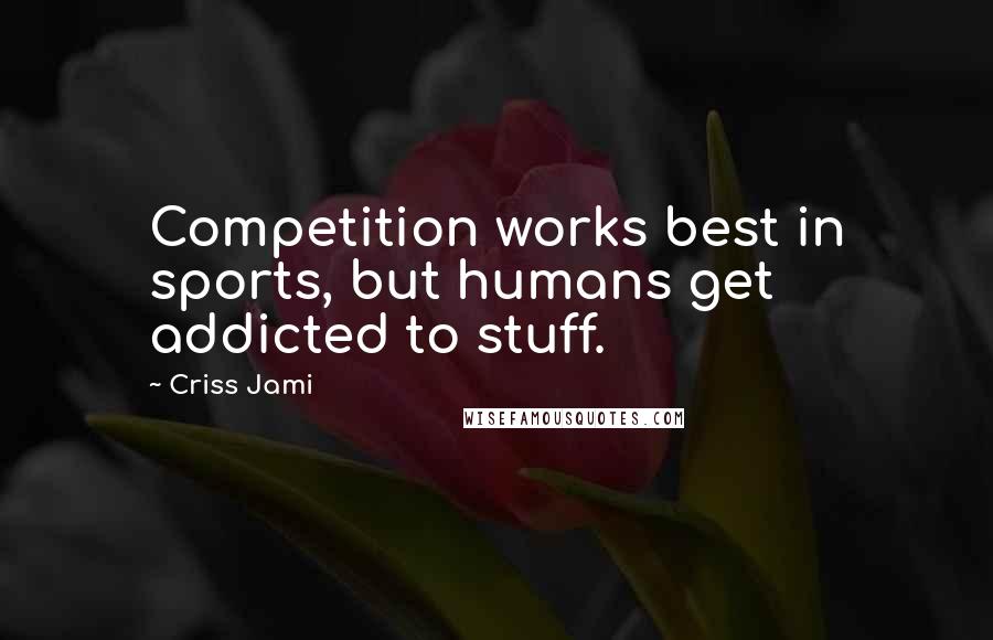 Criss Jami Quotes: Competition works best in sports, but humans get addicted to stuff.