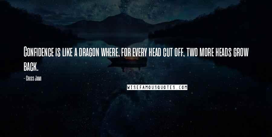 Criss Jami Quotes: Confidence is like a dragon where, for every head cut off, two more heads grow back.