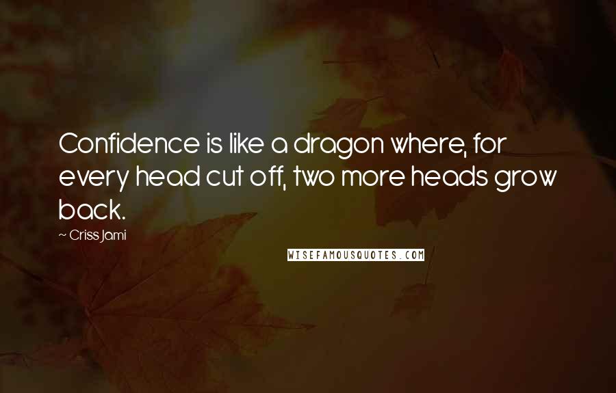 Criss Jami Quotes: Confidence is like a dragon where, for every head cut off, two more heads grow back.