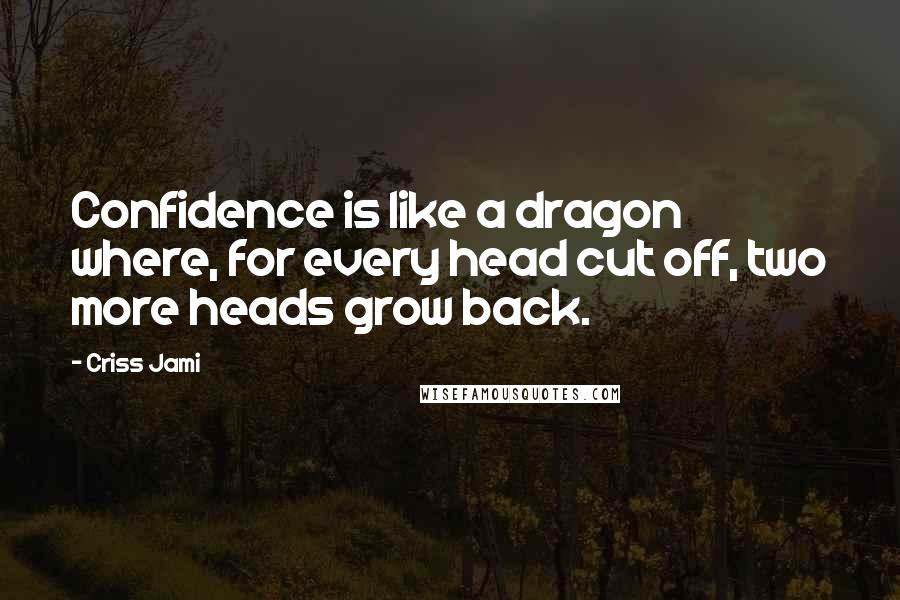 Criss Jami Quotes: Confidence is like a dragon where, for every head cut off, two more heads grow back.