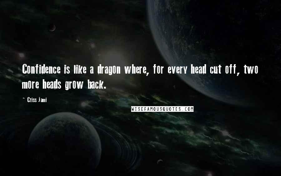 Criss Jami Quotes: Confidence is like a dragon where, for every head cut off, two more heads grow back.