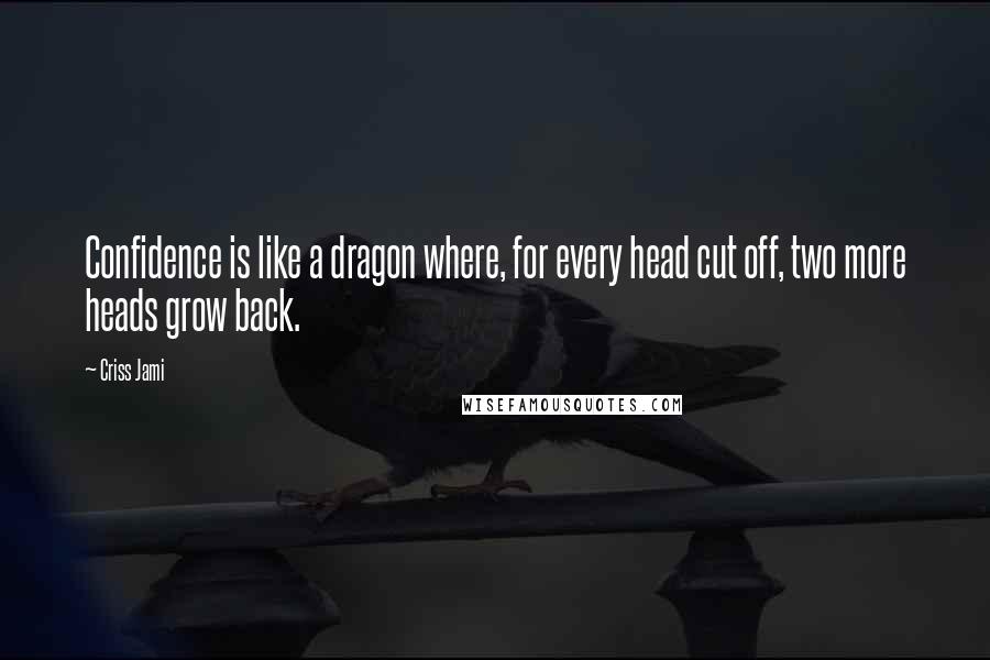 Criss Jami Quotes: Confidence is like a dragon where, for every head cut off, two more heads grow back.