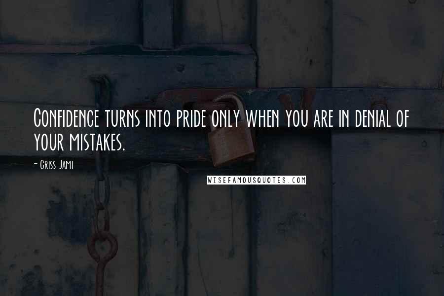 Criss Jami Quotes: Confidence turns into pride only when you are in denial of your mistakes.