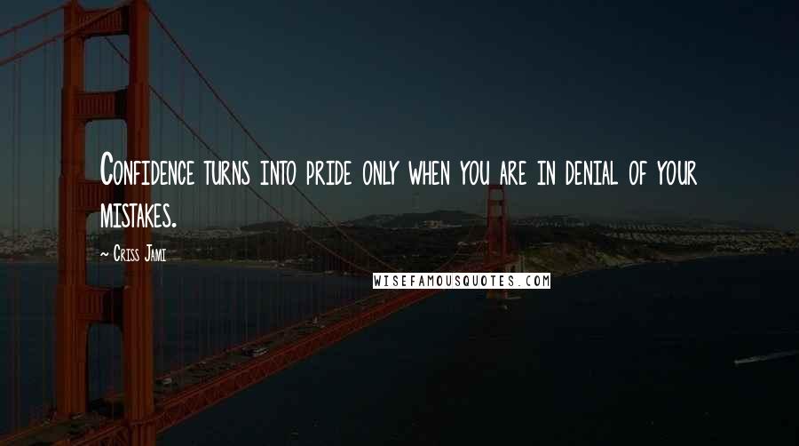 Criss Jami Quotes: Confidence turns into pride only when you are in denial of your mistakes.