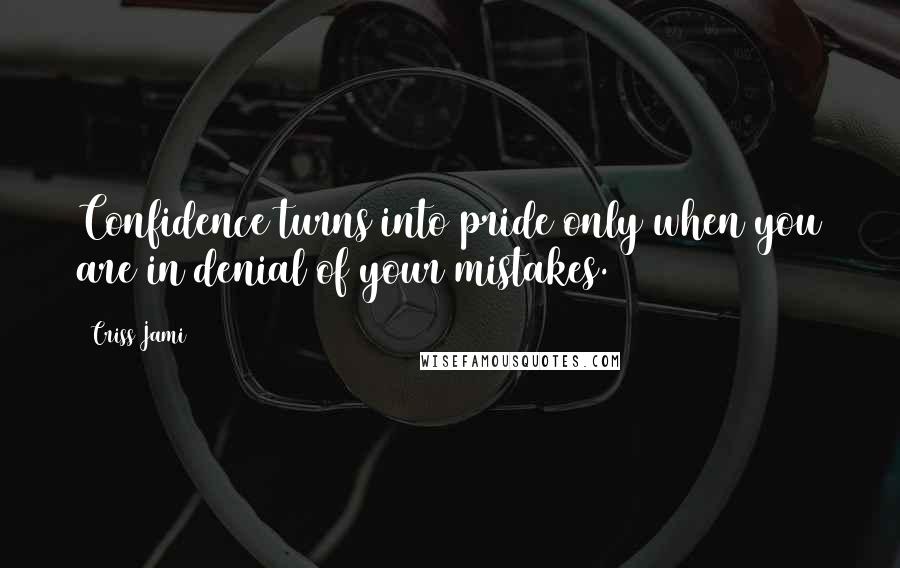 Criss Jami Quotes: Confidence turns into pride only when you are in denial of your mistakes.