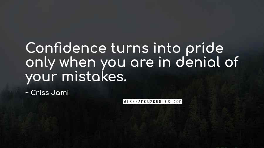 Criss Jami Quotes: Confidence turns into pride only when you are in denial of your mistakes.