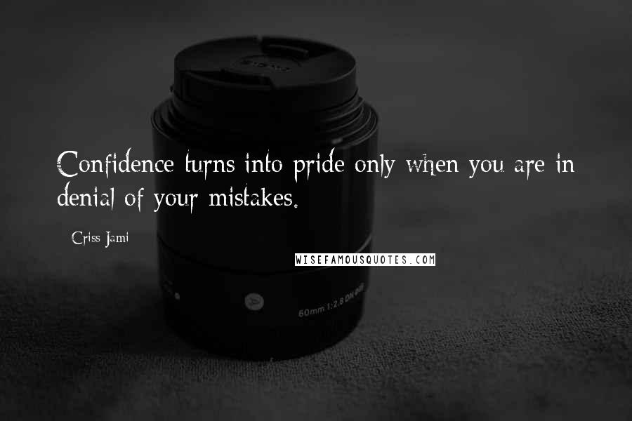 Criss Jami Quotes: Confidence turns into pride only when you are in denial of your mistakes.