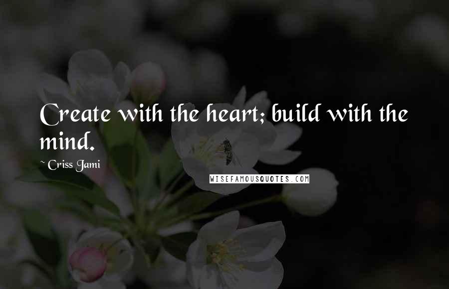 Criss Jami Quotes: Create with the heart; build with the mind.