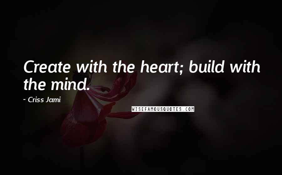 Criss Jami Quotes: Create with the heart; build with the mind.