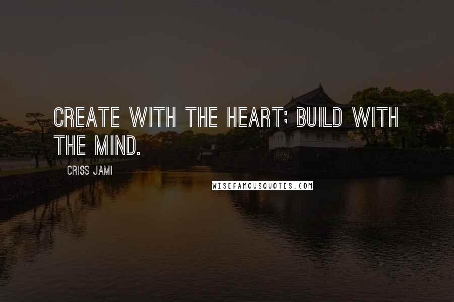 Criss Jami Quotes: Create with the heart; build with the mind.