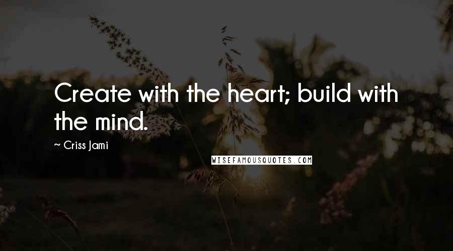 Criss Jami Quotes: Create with the heart; build with the mind.