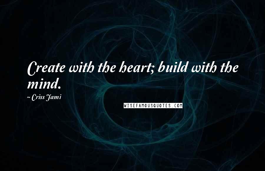 Criss Jami Quotes: Create with the heart; build with the mind.