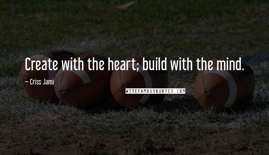 Criss Jami Quotes: Create with the heart; build with the mind.