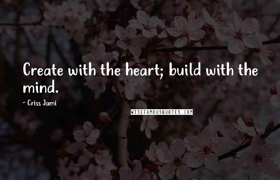 Criss Jami Quotes: Create with the heart; build with the mind.