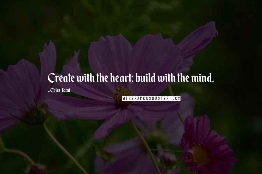 Criss Jami Quotes: Create with the heart; build with the mind.