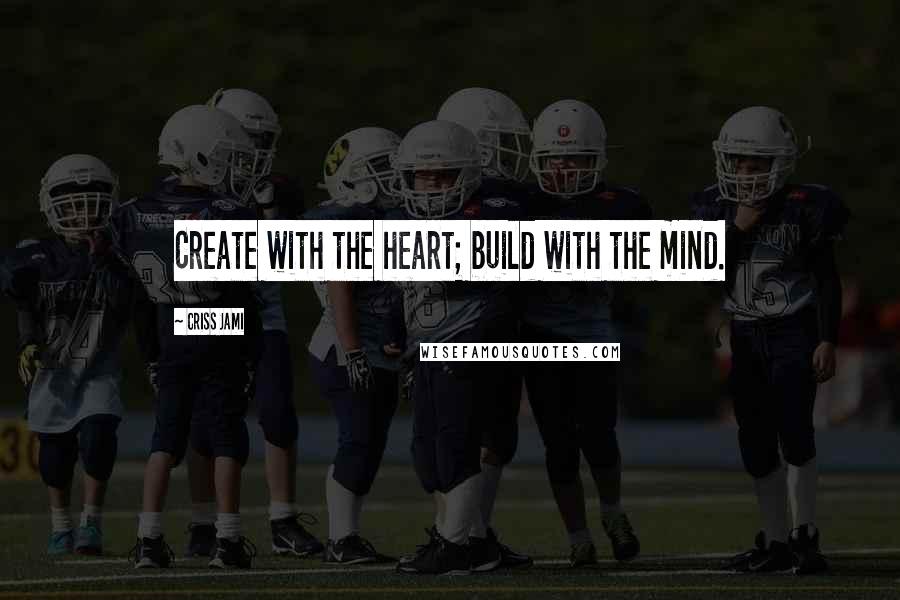 Criss Jami Quotes: Create with the heart; build with the mind.