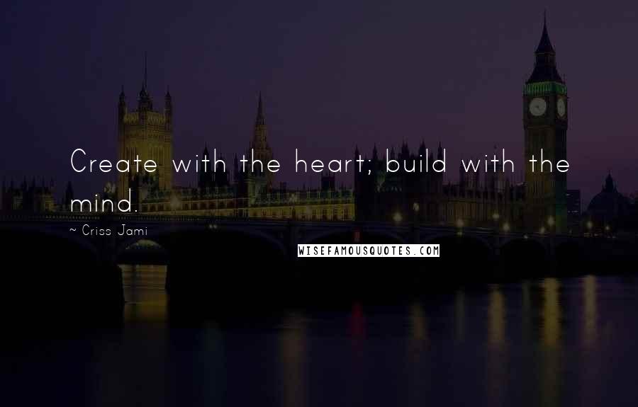 Criss Jami Quotes: Create with the heart; build with the mind.