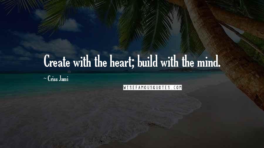 Criss Jami Quotes: Create with the heart; build with the mind.