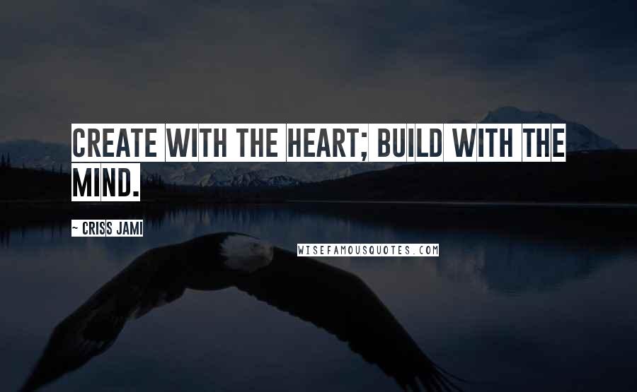 Criss Jami Quotes: Create with the heart; build with the mind.