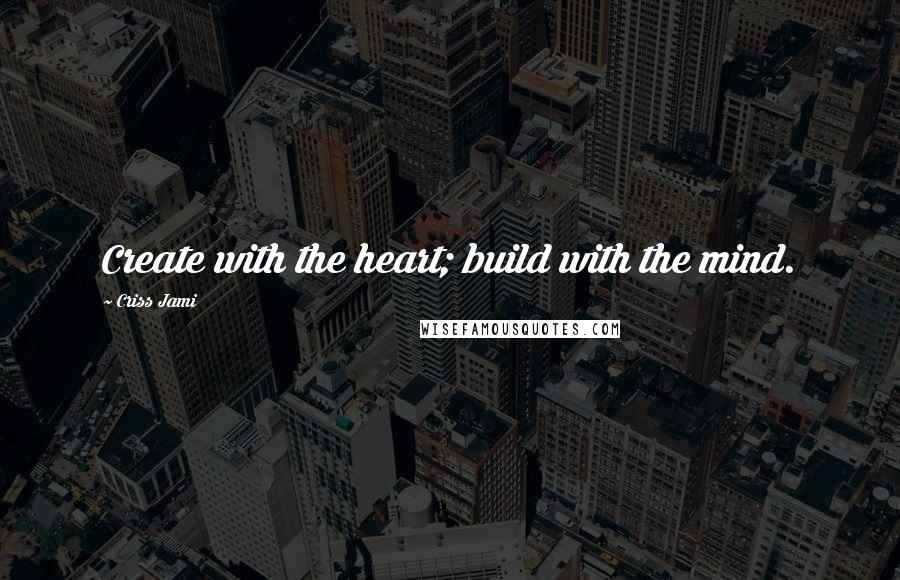 Criss Jami Quotes: Create with the heart; build with the mind.