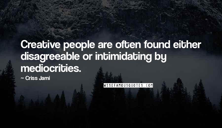 Criss Jami Quotes: Creative people are often found either disagreeable or intimidating by mediocrities.