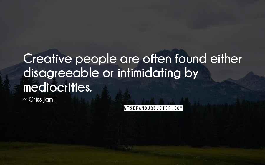 Criss Jami Quotes: Creative people are often found either disagreeable or intimidating by mediocrities.