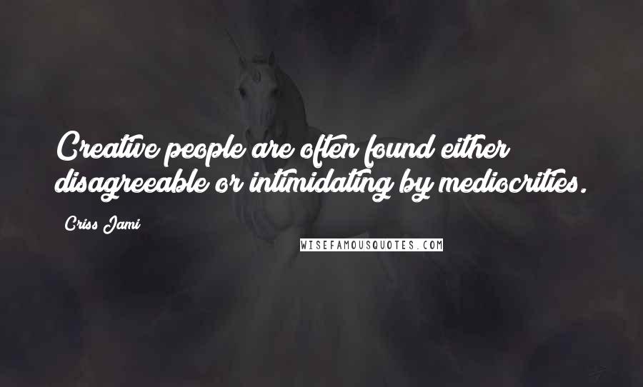 Criss Jami Quotes: Creative people are often found either disagreeable or intimidating by mediocrities.