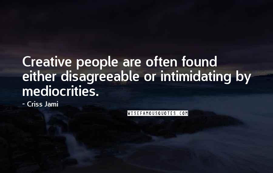 Criss Jami Quotes: Creative people are often found either disagreeable or intimidating by mediocrities.