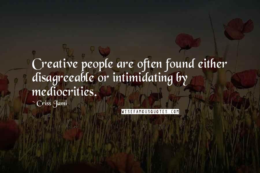 Criss Jami Quotes: Creative people are often found either disagreeable or intimidating by mediocrities.