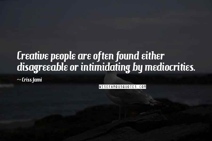 Criss Jami Quotes: Creative people are often found either disagreeable or intimidating by mediocrities.