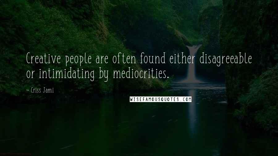 Criss Jami Quotes: Creative people are often found either disagreeable or intimidating by mediocrities.