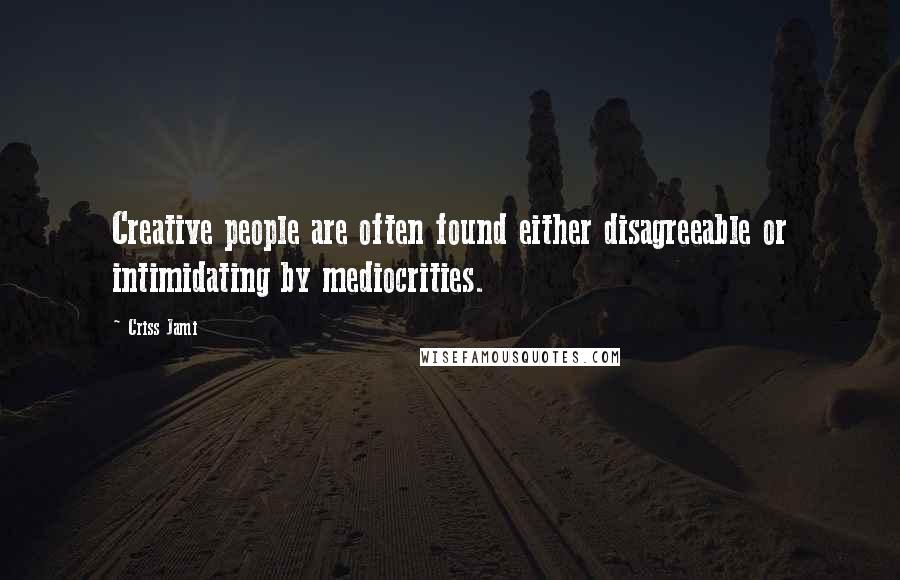 Criss Jami Quotes: Creative people are often found either disagreeable or intimidating by mediocrities.
