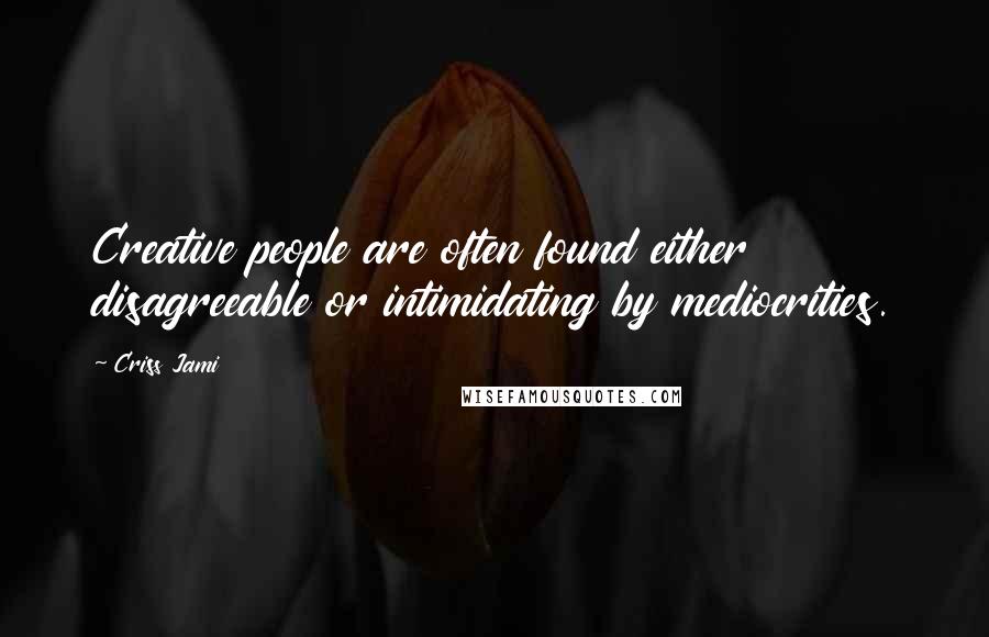 Criss Jami Quotes: Creative people are often found either disagreeable or intimidating by mediocrities.