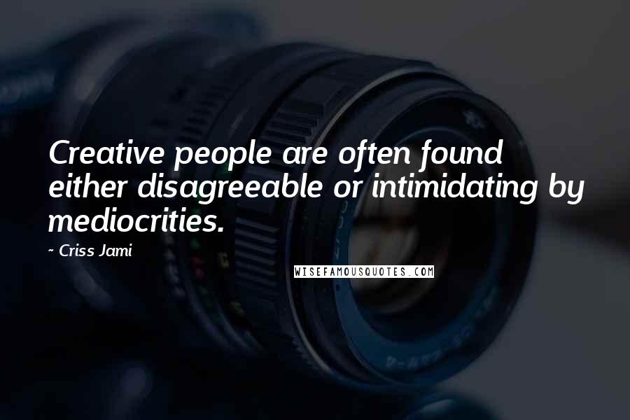 Criss Jami Quotes: Creative people are often found either disagreeable or intimidating by mediocrities.