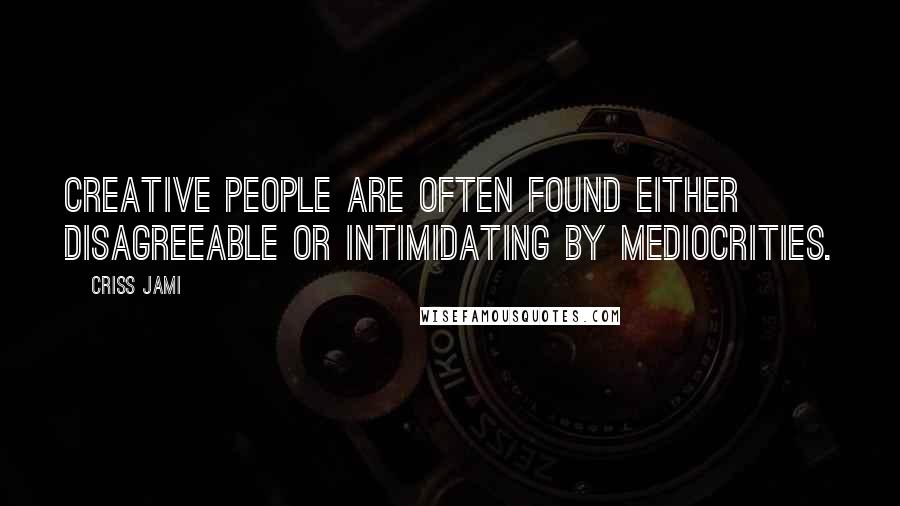 Criss Jami Quotes: Creative people are often found either disagreeable or intimidating by mediocrities.