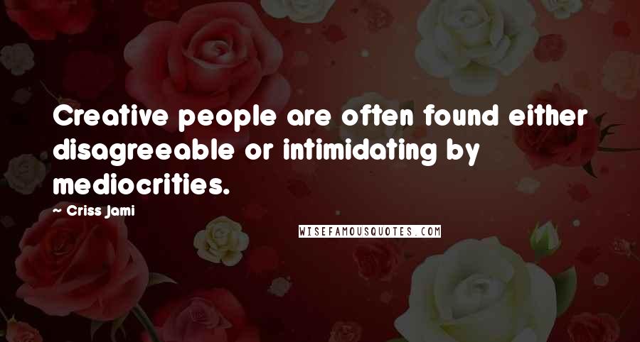 Criss Jami Quotes: Creative people are often found either disagreeable or intimidating by mediocrities.