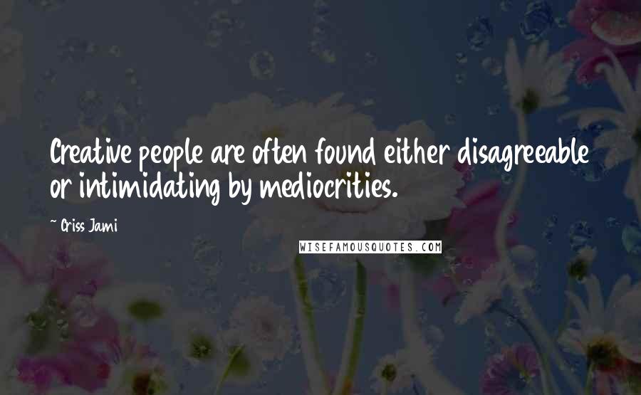 Criss Jami Quotes: Creative people are often found either disagreeable or intimidating by mediocrities.